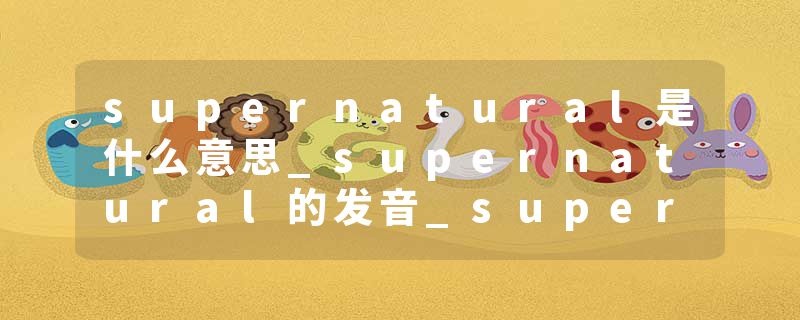 supernatural是什么意思_supernatural的发音_supernatural的用法_supernatural怎么记_supernatural翻译