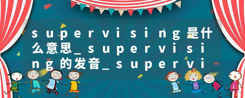 supervising是什么意思_supervising的发音_supervising的用法_supervising怎么记_supervising翻译