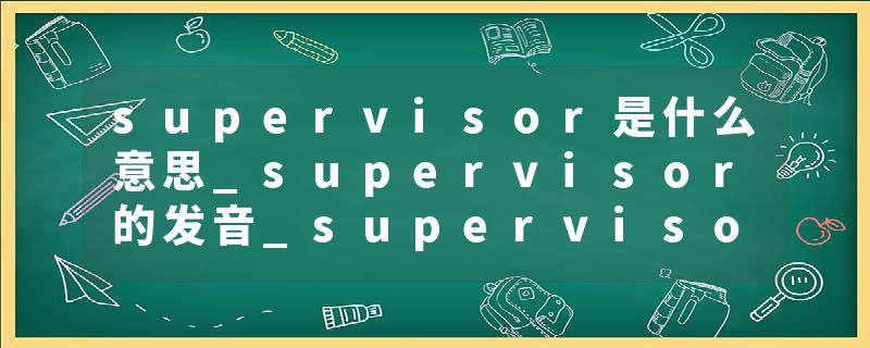 supervisor是什么意思_supervisor的发音_supervisor的用法_supervisor怎么记_supervisor翻译