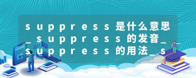 suppress是什么意思_suppress的发音_suppress的用法_suppress怎么记_suppress翻译