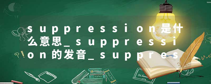 suppression是什么意思_suppression的发音_suppression的用法_suppression怎么记_suppression翻译
