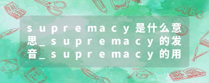 supremacy是什么意思_supremacy的发音_supremacy的用法_supremacy怎么记_supremacy翻译