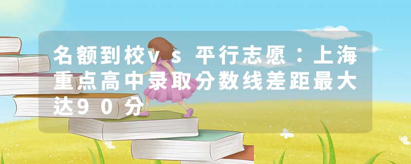 名额到校vs平行志愿：上海重点高中录取分数线差距最大达90分