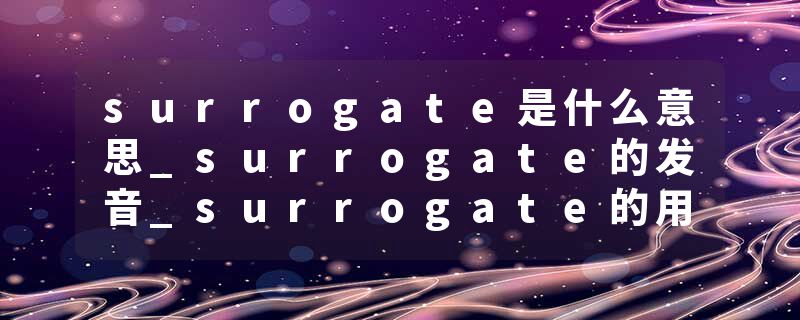 surrogate是什么意思_surrogate的发音_surrogate的用法_surrogate怎么记_surrogate翻译
