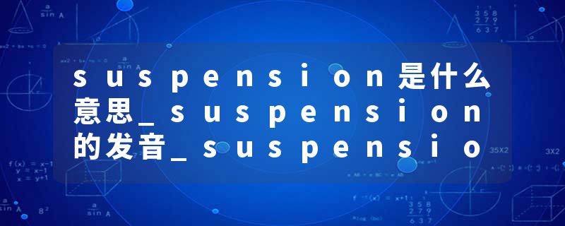suspension是什么意思_suspension的发音_suspension的用法_suspension怎么记_suspension翻译
