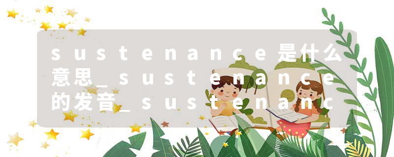 sustenance是什么意思_sustenance的发音_sustenance的用法_sustenance怎么记_sustenance翻译