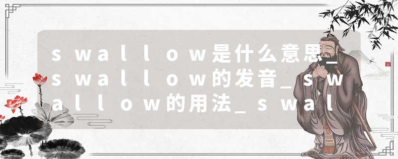 swallow是什么意思_swallow的发音_swallow的用法_swallow怎么记_swallow翻译