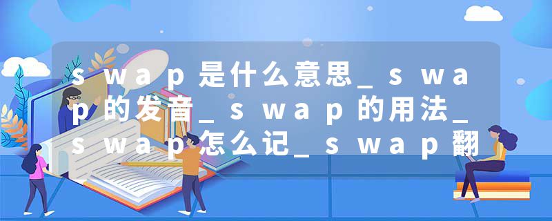 swap是什么意思_swap的发音_swap的用法_swap怎么记_swap翻译