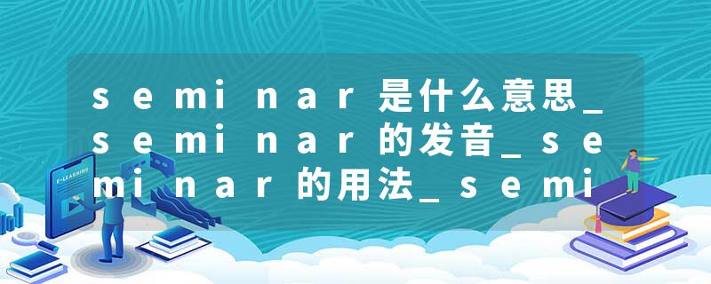 seminar是什么意思_seminar的发音_seminar的用法_seminar怎么记_seminar翻译