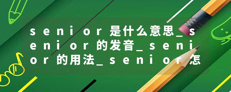 senior是什么意思_senior的发音_senior的用法_senior怎么记_senior翻译