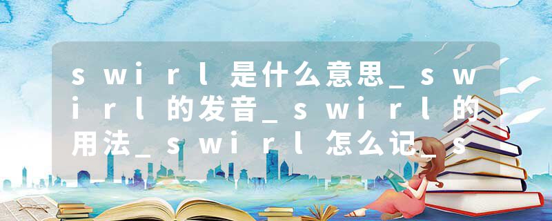 swirl是什么意思_swirl的发音_swirl的用法_swirl怎么记_swirl翻译