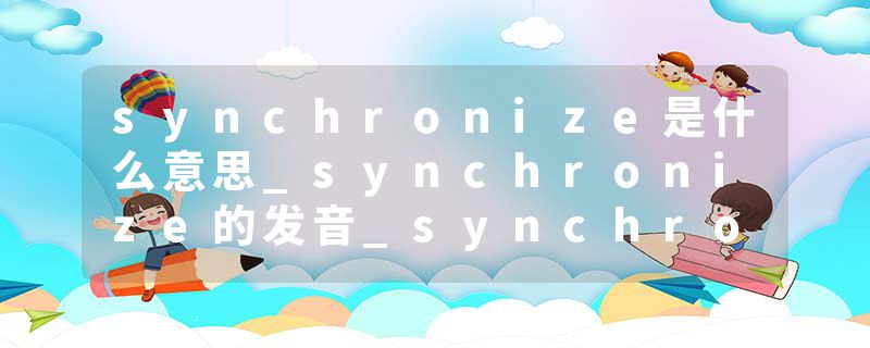 synchronize是什么意思_synchronize的发音_synchronize的用法_synchronize怎么记_synchronize翻译