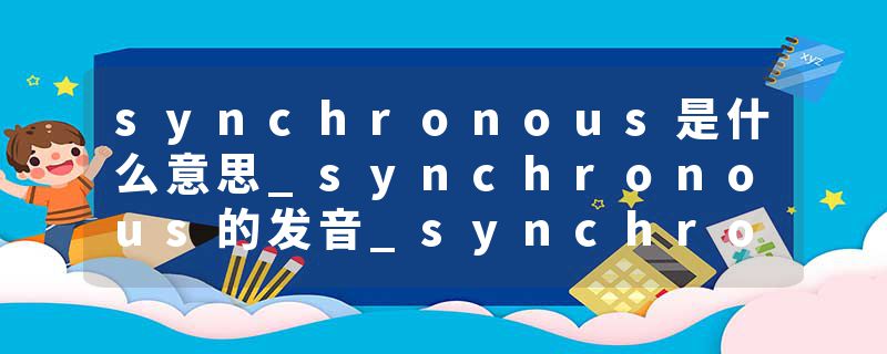 synchronous是什么意思_synchronous的发音_synchronous的用法_synchronous怎么记_synchronous翻译
