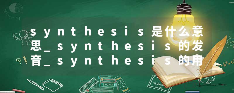 synthesis是什么意思_synthesis的发音_synthesis的用法_synthesis怎么记_synthesis翻译