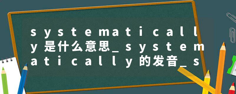 systematically是什么意思_systematically的发音_systematically的用法_systematically怎么记_systematically翻译