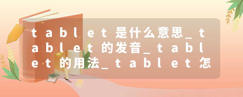 tablet是什么意思_tablet的发音_tablet的用法_tablet怎么记_tablet翻译