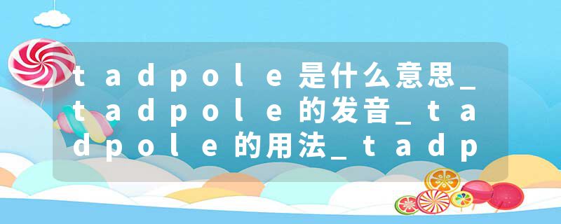 tadpole是什么意思_tadpole的发音_tadpole的用法_tadpole怎么记_tadpole翻译