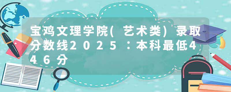 宝鸡文理学院(艺术类)录取分数线2025：本科最低446分