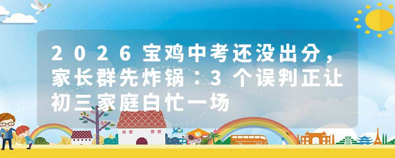 2026宝鸡中考还没出分，家长群先炸锅：3个误判正让初三家庭白忙一场