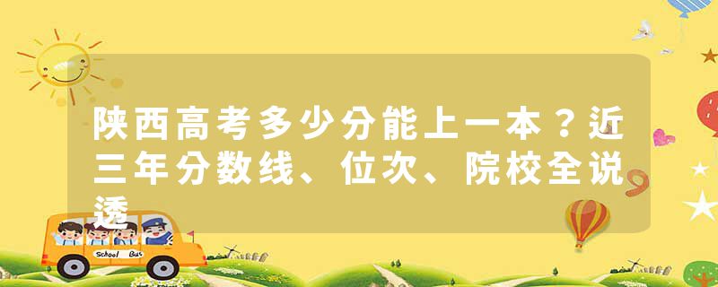 陕西高考多少分能上一本？近三年分数线、位次、院校全说透