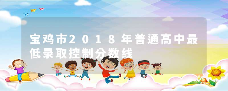 宝鸡市2018年普通高中最低录取控制分数线