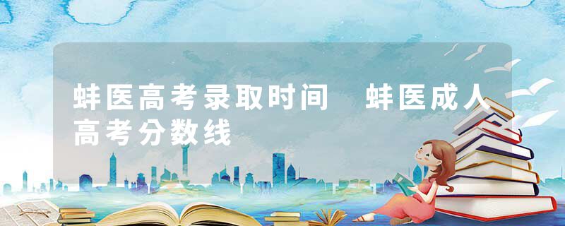 蚌医高考录取时间 蚌医成人高考分数线