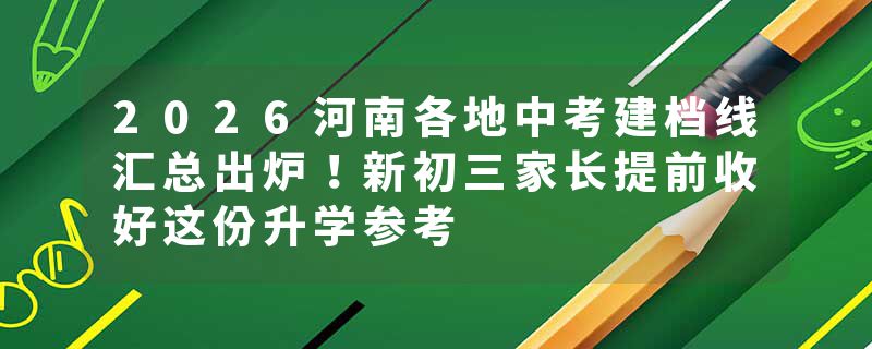 2026河南各地中考建档线汇总出炉！新初三家长提前收好这份升学参考