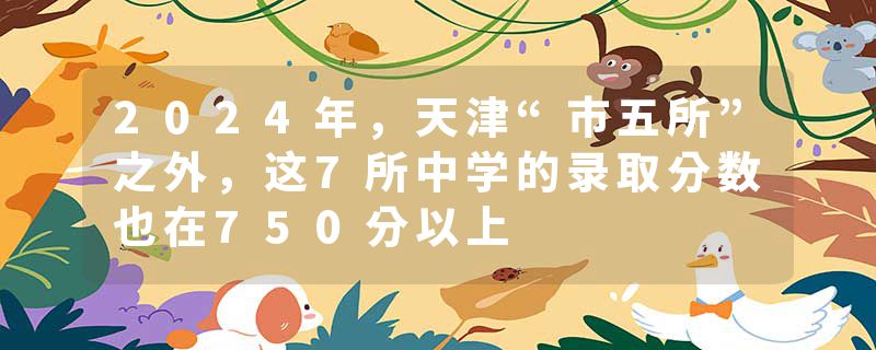 2024年，天津“市五所”之外，这7所中学的录取分数也在750分以上