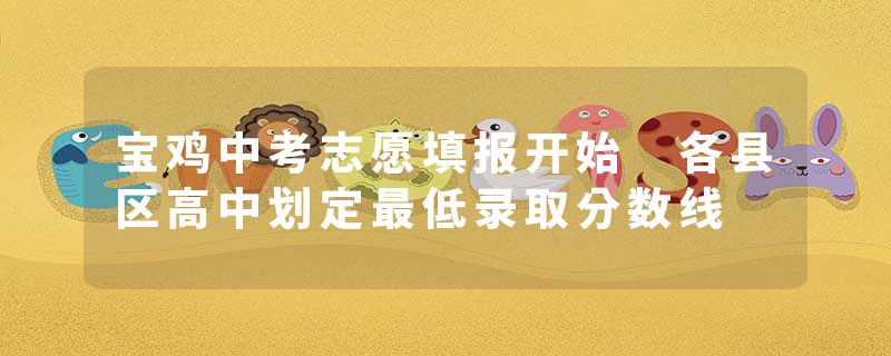 宝鸡中考志愿填报开始 各县区高中划定最低录取分数线