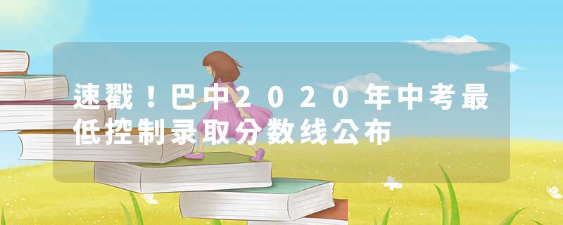 速戳！巴中2020年中考最低控制录取分数线公布