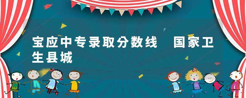 宝应中专录取分数线 国家卫生县城