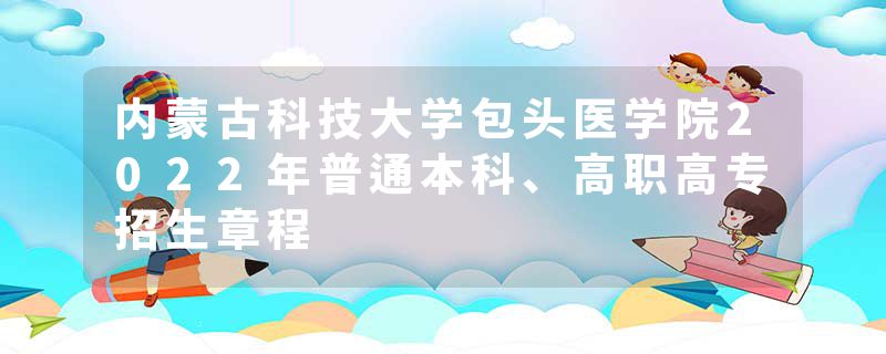 内蒙古科技大学包头医学院2022年普通本科、高职高专招生章程