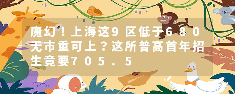 魔幻！上海这9区低于680无市重可上？这所普高首年招生竟要705.5