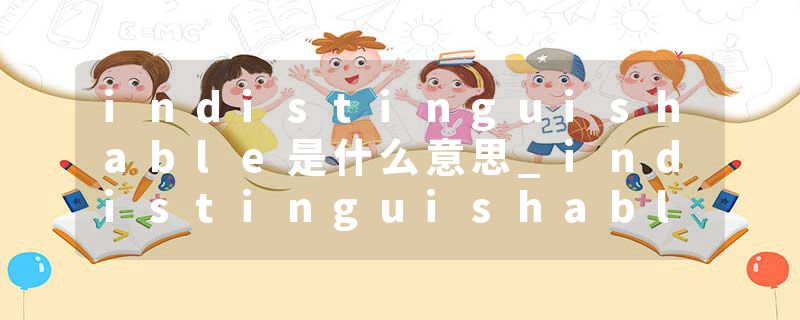 indistinguishable是什么意思_indistinguishable的发音_indistinguishable的用法_indistinguishable怎么记_indistinguisha