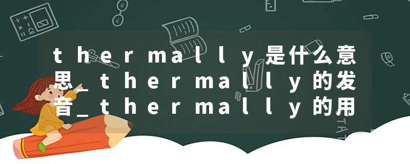thermally是什么意思_thermally的发音_thermally的用法_thermally怎么记_thermally翻译