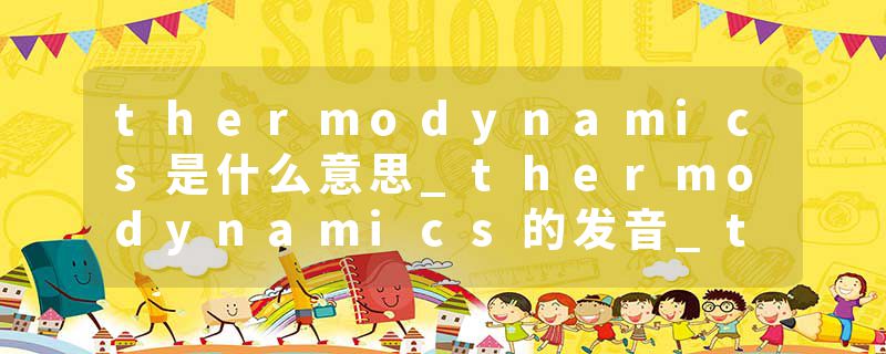 thermodynamics是什么意思_thermodynamics的发音_thermodynamics的用法_thermodynamics怎么记_thermodynamics翻译