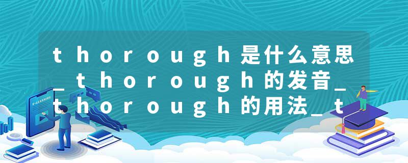 thorough是什么意思_thorough的发音_thorough的用法_thorough怎么记_thorough翻译
