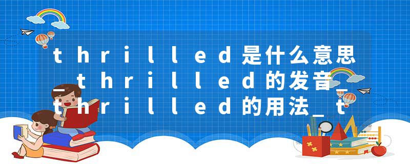 thrilled是什么意思_thrilled的发音_thrilled的用法_thrilled怎么记_thrilled翻译
