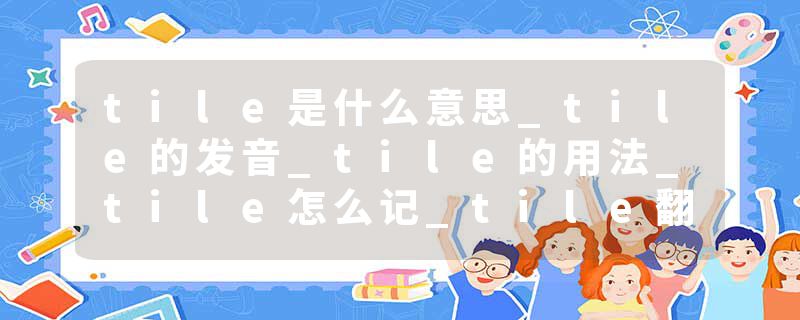tile是什么意思_tile的发音_tile的用法_tile怎么记_tile翻译