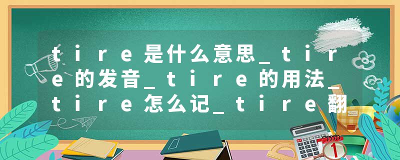 tire是什么意思_tire的发音_tire的用法_tire怎么记_tire翻译