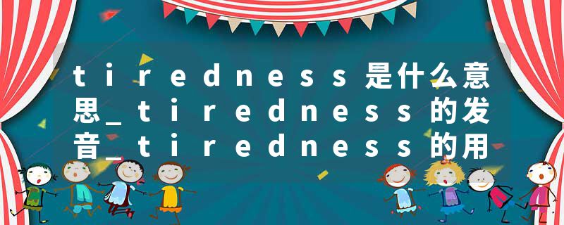 tiredness是什么意思_tiredness的发音_tiredness的用法_tiredness怎么记_tiredness翻译