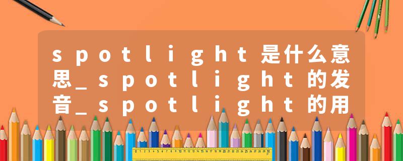 spotlight是什么意思_spotlight的发音_spotlight的用法_spotlight怎么记_spotlight翻译