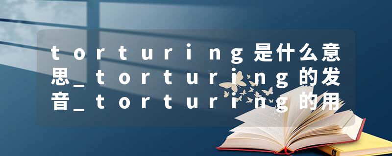 torturing是什么意思_torturing的发音_torturing的用法_torturing怎么记_torturing翻译