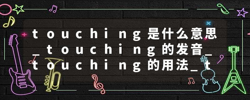 touching是什么意思_touching的发音_touching的用法_touching怎么记_touching翻译
