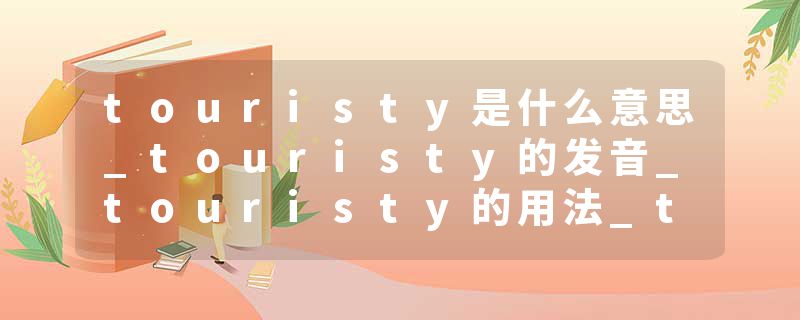 touristy是什么意思_touristy的发音_touristy的用法_touristy怎么记_touristy翻译