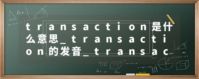 transaction是什么意思_transaction的发音_transaction的用法_transaction怎么记_transaction翻译