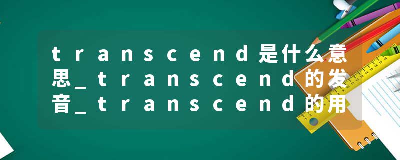 transcend是什么意思_transcend的发音_transcend的用法_transcend怎么记_transcend翻译