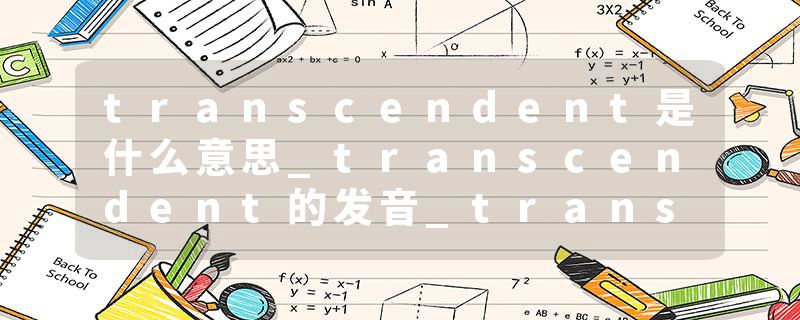 transcendent是什么意思_transcendent的发音_transcendent的用法_transcendent怎么记_transcendent翻译