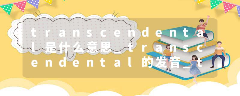 transcendental是什么意思_transcendental的发音_transcendental的用法_transcendental怎么记_transcendental翻译