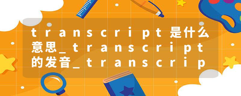transcript是什么意思_transcript的发音_transcript的用法_transcript怎么记_transcript翻译